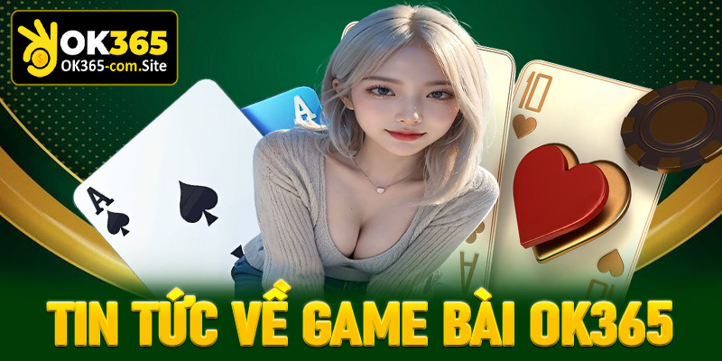 Một vài tin tức hot có liên quan đến sảnh game bài OK365