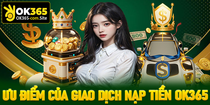 Những ưu điểm giúp giao dịch nạp tiền OK365 trở lên tiện lợi hơn